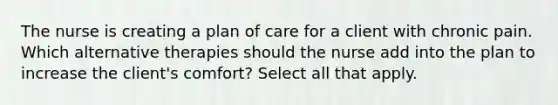 The nurse is creating a plan of care for a client with chronic pain. Which alternative therapies should the nurse add into the plan to increase the client's comfort? Select all that apply.