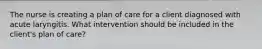 The nurse is creating a plan of care for a client diagnosed with acute laryngitis. What intervention should be included in the client's plan of care?