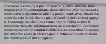 The nurse is creating a plan of care for a client who has been diagnosed with posttraumatic stress disorder after he caused a motor vehicle accident in which a person died. What should the nurse include in the client's plan of care? (Select all that apply.) A. Encourage the client to abstain from drinking alcohol B. Administer tricyclic antidepressants as prescribed C. Administer sustained serotonin reuptake inhibitors as prescribed D. Assess the client for acute or chronic pain E. Educate the client about the importance of sleep hygiene