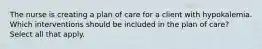 The nurse is creating a plan of care for a client with hypokalemia. Which interventions should be included in the plan of care? Select all that apply.