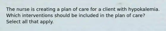 The nurse is creating a plan of care for a client with hypokalemia. Which interventions should be included in the plan of care? Select all that apply.