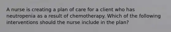 A nurse is creating a plan of care for a client who has neutropenia as a result of chemotherapy. Which of the following interventions should the nurse include in the plan?