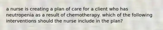 a nurse is creating a plan of care for a client who has neutropenia as a result of chemotherapy. which of the following interventions should the nurse include in the plan?