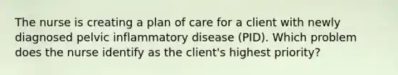 The nurse is creating a plan of care for a client with newly diagnosed pelvic inflammatory disease (PID). Which problem does the nurse identify as the client's highest priority?