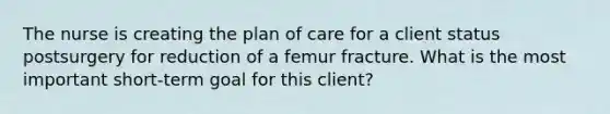 The nurse is creating the plan of care for a client status postsurgery for reduction of a femur fracture. What is the most important short-term goal for this client?