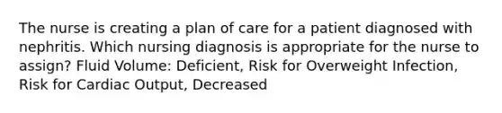 The nurse is creating a plan of care for a patient diagnosed with nephritis. Which nursing diagnosis is appropriate for the nurse to assign? Fluid Volume: Deficient, Risk for Overweight Infection, Risk for Cardiac Output, Decreased