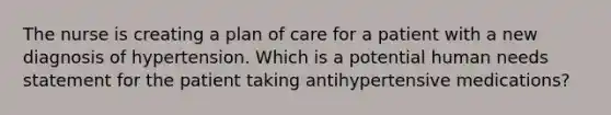 The nurse is creating a plan of care for a patient with a new diagnosis of hypertension. Which is a potential human needs statement for the patient taking antihypertensive medications?