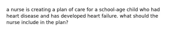 a nurse is creating a plan of care for a school-age child who had heart disease and has developed heart failure. what should the nurse include in the plan?