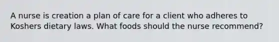 A nurse is creation a plan of care for a client who adheres to Koshers dietary laws. What foods should the nurse recommend?