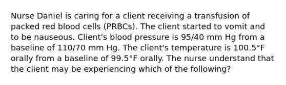 Nurse Daniel is caring for a client receiving a transfusion of packed red blood cells (PRBCs). The client started to vomit and to be nauseous. Client's blood pressure is 95/40 mm Hg from a baseline of 110/70 mm Hg. The client's temperature is 100.5°F orally from a baseline of 99.5°F orally. The nurse understand that the client may be experiencing which of the following?