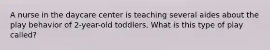 A nurse in the daycare center is teaching several aides about the play behavior of 2-year-old toddlers. What is this type of play called?