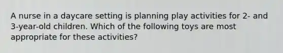 A nurse in a daycare setting is planning play activities for 2- and 3-year-old children. Which of the following toys are most appropriate for these activities?