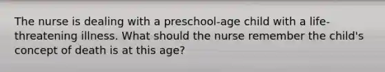 The nurse is dealing with a preschool-age child with a life- threatening illness. What should the nurse remember the child's concept of death is at this age?