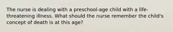 The nurse is dealing with a preschool-age child with a life-threatening illness. What should the nurse remember the child's concept of death is at this age?