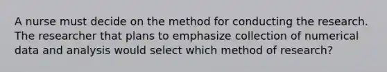 A nurse must decide on the method for conducting the research. The researcher that plans to emphasize collection of numerical data and analysis would select which method of research?