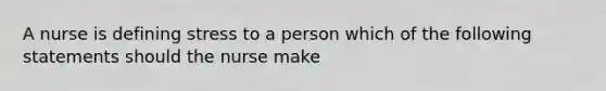 A nurse is defining stress to a person which of the following statements should the nurse make