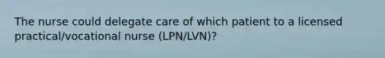 The nurse could delegate care of which patient to a licensed practical/vocational nurse (LPN/LVN)?