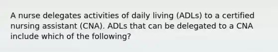 A nurse delegates activities of daily living (ADLs) to a certified nursing assistant (CNA). ADLs that can be delegated to a CNA include which of the following?