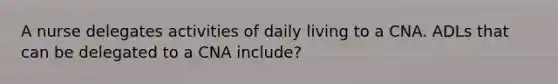 A nurse delegates activities of daily living to a CNA. ADLs that can be delegated to a CNA include?