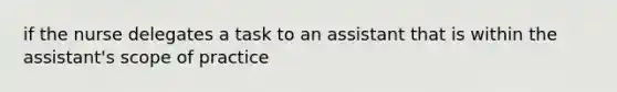 if the nurse delegates a task to an assistant that is within the assistant's scope of practice