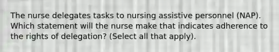 The nurse delegates tasks to nursing assistive personnel (NAP). Which statement will the nurse make that indicates adherence to the rights of delegation? (Select all that apply).