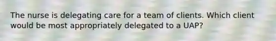 The nurse is delegating care for a team of clients. Which client would be most appropriately delegated to a UAP?