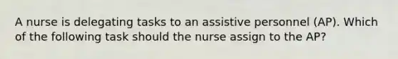 A nurse is delegating tasks to an assistive personnel (AP). Which of the following task should the nurse assign to the AP?