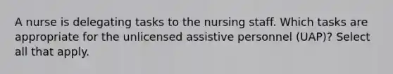 A nurse is delegating tasks to the nursing staff. Which tasks are appropriate for the unlicensed assistive personnel (UAP)? Select all that apply.