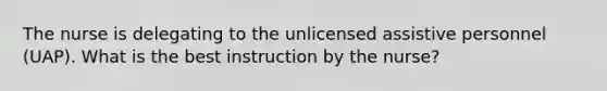 The nurse is delegating to the unlicensed assistive personnel (UAP). What is the best instruction by the nurse?