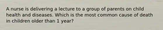 A nurse is delivering a lecture to a group of parents on child health and diseases. Which is the most common cause of death in children older than 1 year?