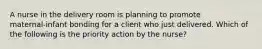 A nurse in the delivery room is planning to promote maternal‑infant bonding for a client who just delivered. Which of the following is the priority action by the nurse?