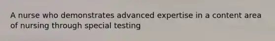 A nurse who demonstrates advanced expertise in a content area of nursing through special testing