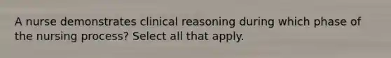 A nurse demonstrates clinical reasoning during which phase of the nursing process? Select all that apply.