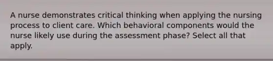 A nurse demonstrates critical thinking when applying the nursing process to client care. Which behavioral components would the nurse likely use during the assessment phase? Select all that apply.