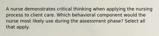 A nurse demonstrates critical thinking when applying the nursing process to client care. Which behavioral component would the nurse most likely use during the assessment phase? Select all that apply.