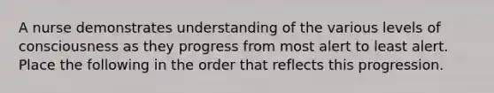A nurse demonstrates understanding of the various levels of consciousness as they progress from most alert to least alert. Place the following in the order that reflects this progression.