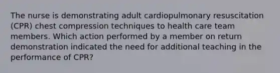 The nurse is demonstrating adult cardiopulmonary resuscitation (CPR) chest compression techniques to health care team members. Which action performed by a member on return demonstration indicated the need for additional teaching in the performance of CPR?