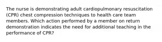 The nurse is demonstrating adult cardiopulmonary resuscitation (CPR) chest compression techniques to health care team members. Which action performed by a member on return demonstration indicates the need for additional teaching in the performance of CPR?