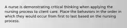 A nurse is demonstrating critical thinking when applying the nursing process to client care. Place the behaviors in the order in which they would occur from first to last based on the nursing process.