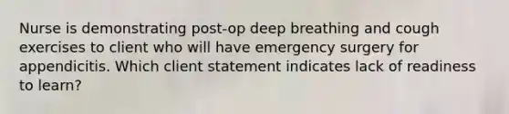 Nurse is demonstrating post-op deep breathing and cough exercises to client who will have emergency surgery for appendicitis. Which client statement indicates lack of readiness to learn?