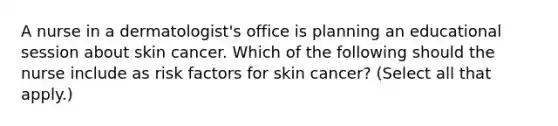 A nurse in a dermatologist's office is planning an educational session about skin cancer. Which of the following should the nurse include as risk factors for skin cancer? (Select all that apply.)