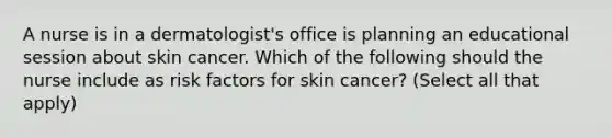 A nurse is in a dermatologist's office is planning an educational session about skin cancer. Which of the following should the nurse include as risk factors for skin cancer? (Select all that apply)