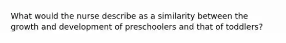 What would the nurse describe as a similarity between the growth and development of preschoolers and that of toddlers?