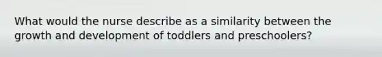 What would the nurse describe as a similarity between the growth and development of toddlers and preschoolers?