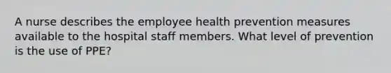 A nurse describes the employee health prevention measures available to the hospital staff members. What level of prevention is the use of PPE?