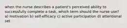 when the nurse describes a patient's perceived ability to successfully complete a task, which term should the nurse use? a) motivation b) self-efficacy c) active participation d) attentional set