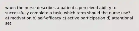 when the nurse describes a patient's perceived ability to successfully complete a task, which term should the nurse use? a) motivation b) self-efficacy c) active participation d) attentional set