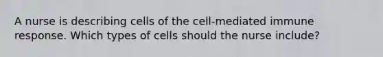 A nurse is describing cells of the cell-mediated immune response. Which types of cells should the nurse include?