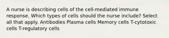 A nurse is describing cells of the cell-mediated immune response. Which types of cells should the nurse include? Select all that apply. Antibodies Plasma cells Memory cells T-cytotoxic cells T-regulatory cells