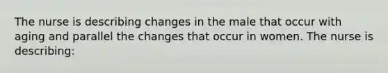 The nurse is describing changes in the male that occur with aging and parallel the changes that occur in women. The nurse is describing: